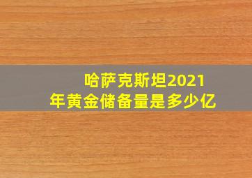 哈萨克斯坦2021年黄金储备量是多少亿