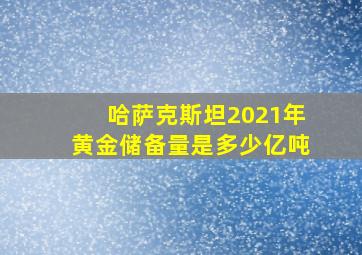 哈萨克斯坦2021年黄金储备量是多少亿吨