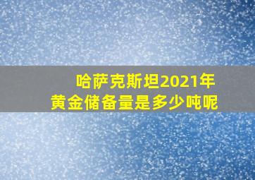 哈萨克斯坦2021年黄金储备量是多少吨呢