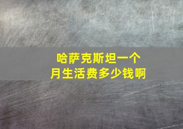 哈萨克斯坦一个月生活费多少钱啊