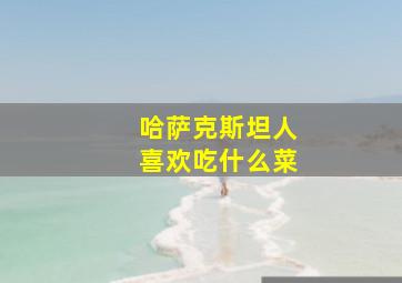 哈萨克斯坦人喜欢吃什么菜