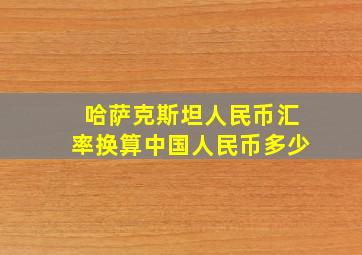 哈萨克斯坦人民币汇率换算中国人民币多少