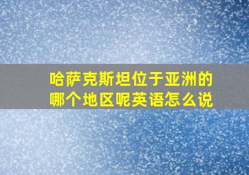 哈萨克斯坦位于亚洲的哪个地区呢英语怎么说