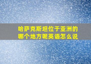 哈萨克斯坦位于亚洲的哪个地方呢英语怎么说