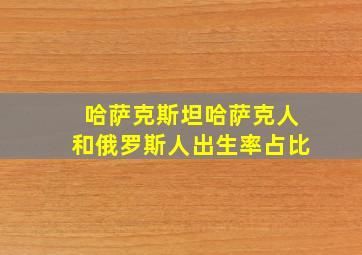 哈萨克斯坦哈萨克人和俄罗斯人出生率占比