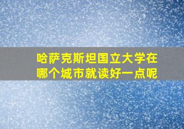 哈萨克斯坦国立大学在哪个城市就读好一点呢