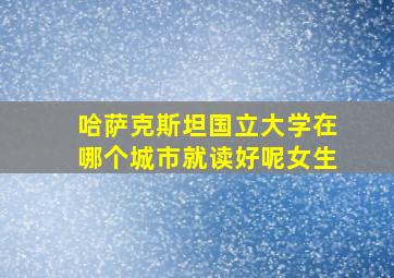 哈萨克斯坦国立大学在哪个城市就读好呢女生