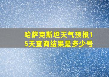 哈萨克斯坦天气预报15天查询结果是多少号