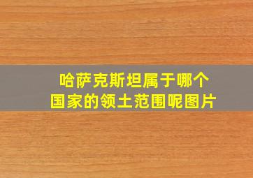 哈萨克斯坦属于哪个国家的领土范围呢图片