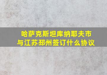 哈萨克斯坦库纳耶夫市与江苏邳州签订什么协议