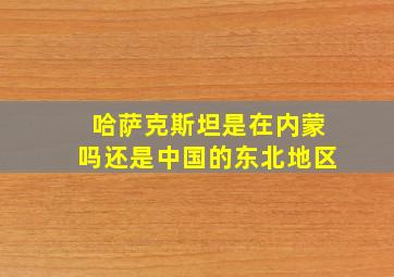 哈萨克斯坦是在内蒙吗还是中国的东北地区