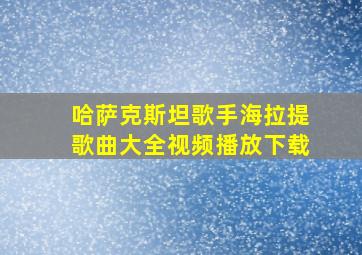 哈萨克斯坦歌手海拉提歌曲大全视频播放下载