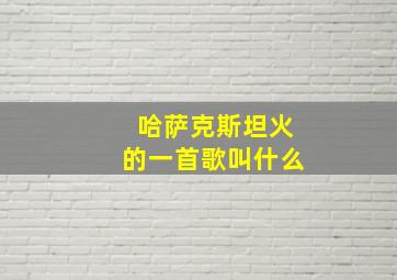 哈萨克斯坦火的一首歌叫什么