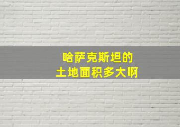 哈萨克斯坦的土地面积多大啊