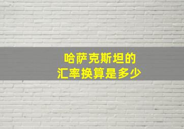 哈萨克斯坦的汇率换算是多少