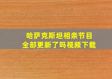 哈萨克斯坦相亲节目全部更新了吗视频下载