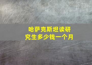 哈萨克斯坦读研究生多少钱一个月