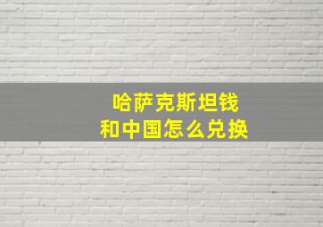 哈萨克斯坦钱和中国怎么兑换