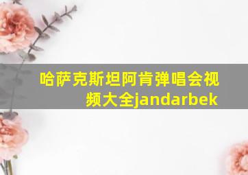 哈萨克斯坦阿肯弹唱会视频大全jandarbek