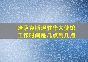 哈萨克斯坦驻华大使馆工作时间是几点到几点