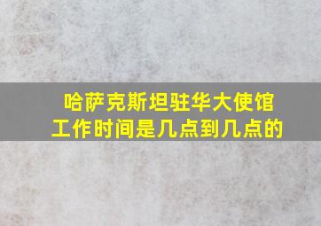 哈萨克斯坦驻华大使馆工作时间是几点到几点的