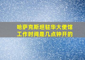 哈萨克斯坦驻华大使馆工作时间是几点钟开的