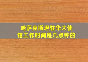 哈萨克斯坦驻华大使馆工作时间是几点钟的