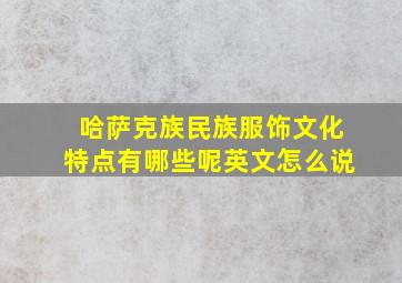 哈萨克族民族服饰文化特点有哪些呢英文怎么说