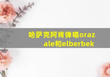 哈萨克阿肯弹唱orazale和elberbek