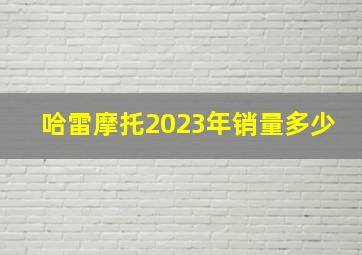 哈雷摩托2023年销量多少