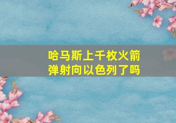 哈马斯上千枚火箭弹射向以色列了吗