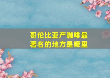 哥伦比亚产咖啡最著名的地方是哪里