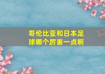 哥伦比亚和日本足球哪个厉害一点啊