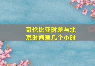 哥伦比亚时差与北京时间差几个小时