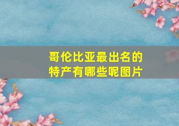 哥伦比亚最出名的特产有哪些呢图片