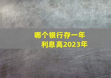 哪个银行存一年利息高2023年