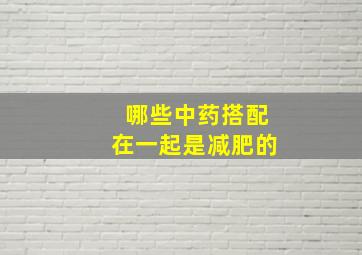 哪些中药搭配在一起是减肥的