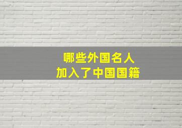 哪些外国名人加入了中国国籍