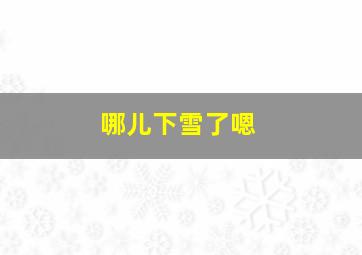 哪儿下雪了嗯