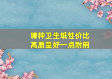 哪种卫生纸性价比高质量好一点耐用