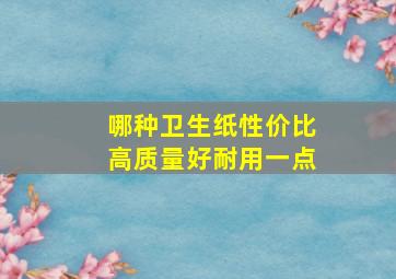 哪种卫生纸性价比高质量好耐用一点