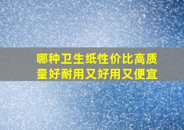 哪种卫生纸性价比高质量好耐用又好用又便宜