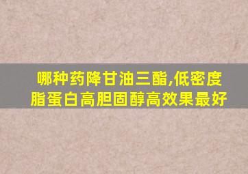 哪种药降甘油三酯,低密度脂蛋白高胆固醇高效果最好