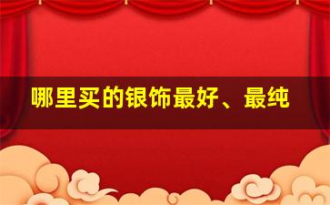 哪里买的银饰最好、最纯