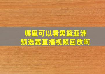 哪里可以看男篮亚洲预选赛直播视频回放啊