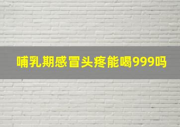 哺乳期感冒头疼能喝999吗