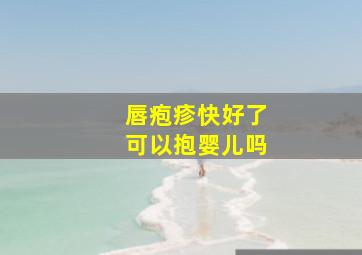 唇疱疹快好了可以抱婴儿吗