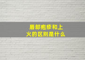 唇部疱疹和上火的区别是什么