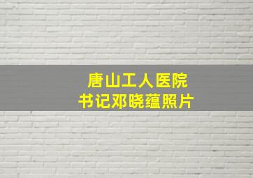 唐山工人医院书记邓晓蕴照片