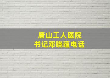 唐山工人医院书记邓晓蕴电话